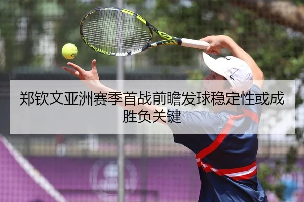 郑钦文亚洲赛季首战前瞻发球稳定性或成胜负关键