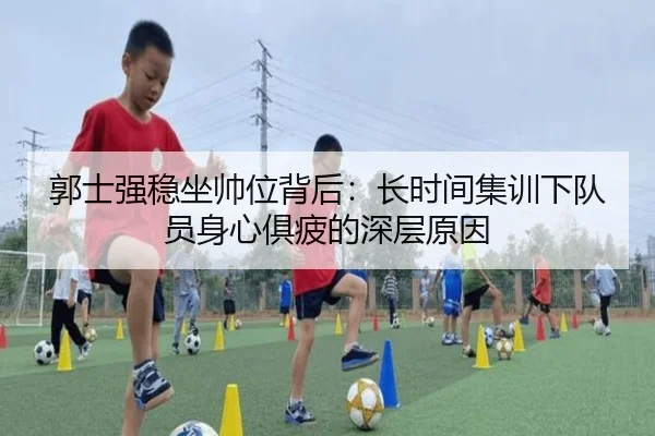 郭士强稳坐帅位背后：长时间集训下队员身心俱疲的深层原因